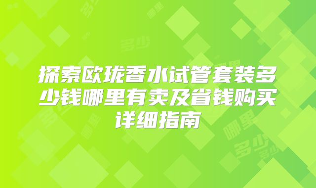 探索欧珑香水试管套装多少钱哪里有卖及省钱购买详细指南