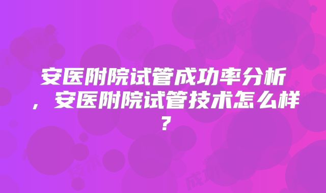 安医附院试管成功率分析,安医附院试管技术怎么样?