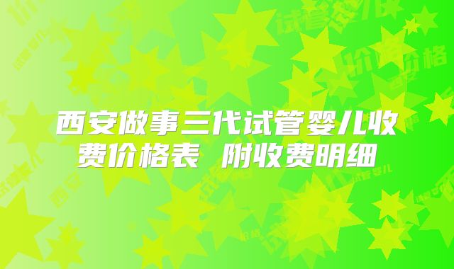 西安做事三代试管婴儿收费价格表 附收费明细