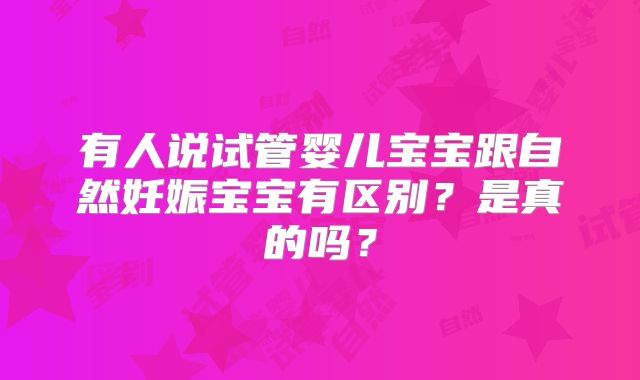 有人说试管婴儿宝宝跟自然妊娠宝宝有区别？是真的吗？
