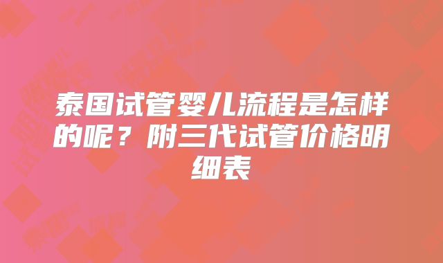 泰国试管婴儿流程是怎样的呢?附三代试管价格明细表