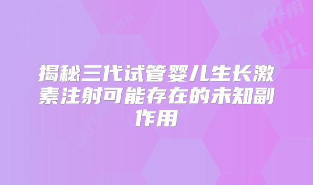 揭秘三代试管婴儿生长激素注射可能存在的未知副作用