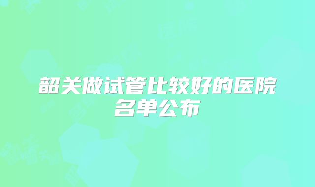 韶关做试管比较好的医院名单公布