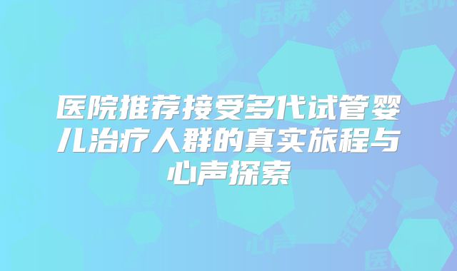 医院推荐接受多代试管婴儿治疗人群的真实旅程与心声探索