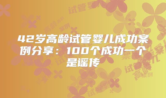 42岁高龄试管婴儿成功案例分享:100个成功一个是谣传
