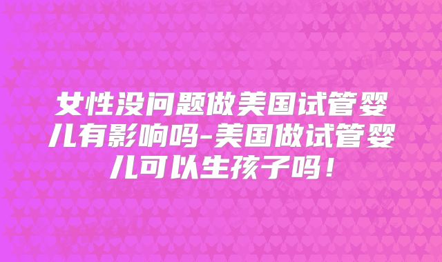 女性没问题做美国试管婴儿有影响吗-美国做试管婴儿可以生孩子吗!