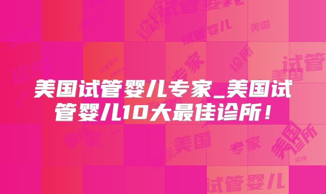 美国试管婴儿专家_美国试管婴儿10大最佳诊所!