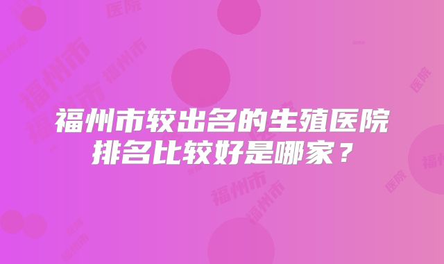 福州市较出名的生殖医院排名比较好是哪家？