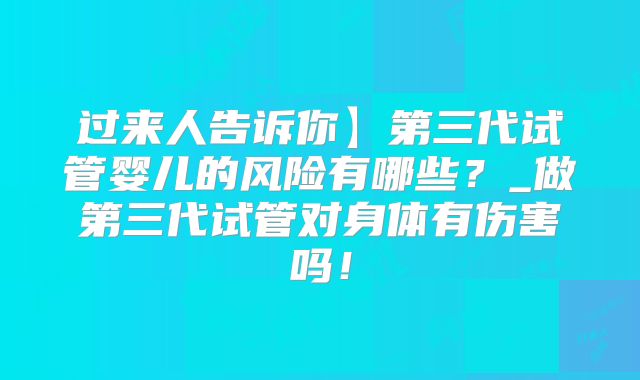 过来人告诉你】第三代试管婴儿的风险有哪些？_做第三代试管对身体有伤害吗！
