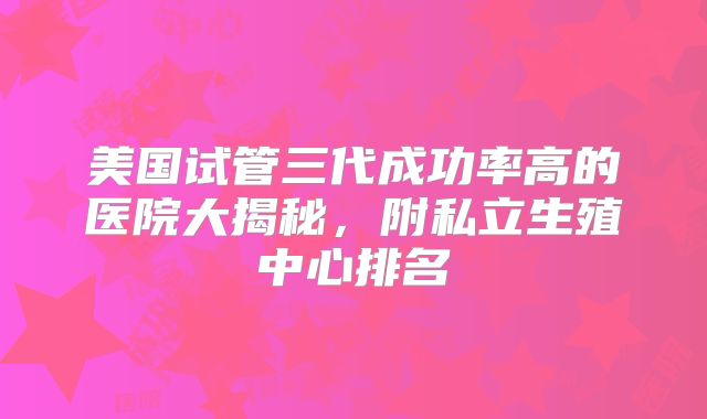 美国试管三代成功率高的医院大揭秘，附私立生殖中心排名