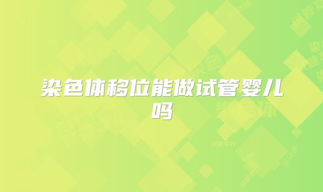 染色体移位能做试管婴儿吗