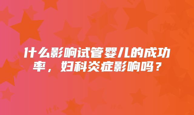 什么影响试管婴儿的成功率,妇科炎症影响吗?