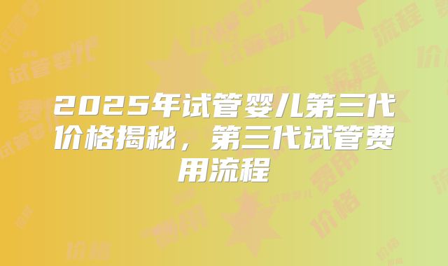 2025年试管婴儿第三代价格揭秘，第三代试管费用流程