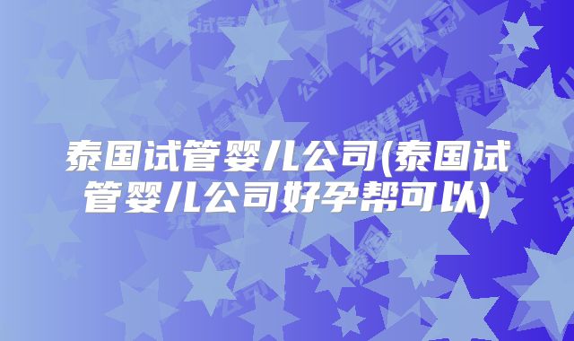 泰国试管婴儿公司(泰国试管婴儿公司好孕帮可以)