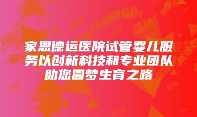 家恩德运医院试管婴儿服务以创新科技和专业团队助您圆梦生育之路