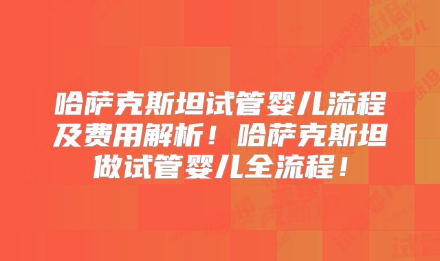 哈萨克斯坦试管婴儿流程及费用解析!哈萨克斯坦做试管婴儿全流程!