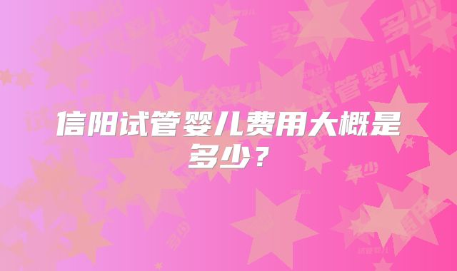 信阳试管婴儿费用大概是多少？