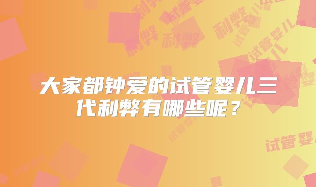 大家都钟爱的试管婴儿三代利弊有哪些呢？