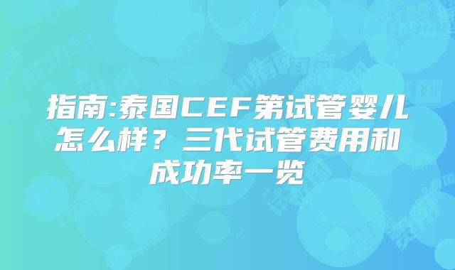 指南:泰国CEF第试管婴儿怎么样?三代试管费用和成功率一览