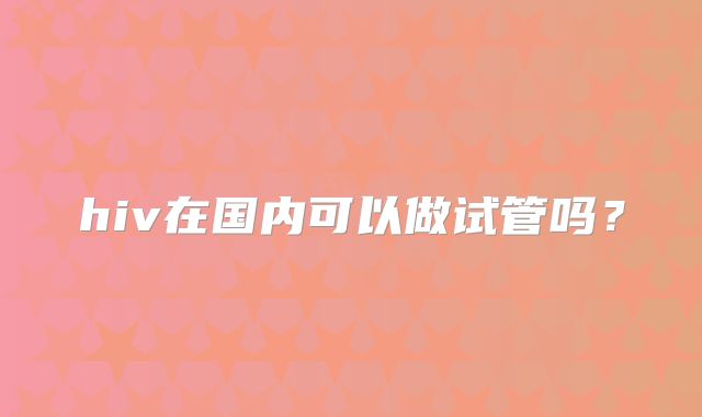 hiv在国内可以做试管吗？