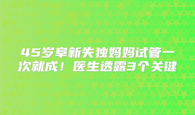 45岁阜新失独妈妈试管一次就成！医生透露3个关键