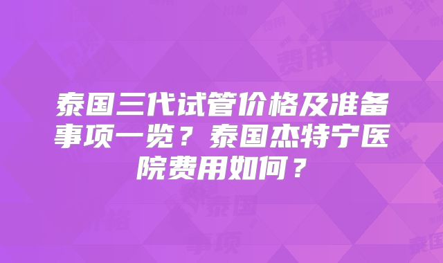 泰国三代试管价格及准备事项一览?泰国杰特宁医院费用如何?