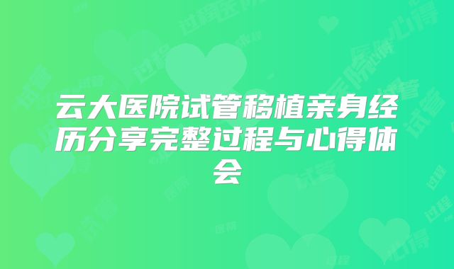 云大医院试管移植亲身经历分享完整过程与心得体会