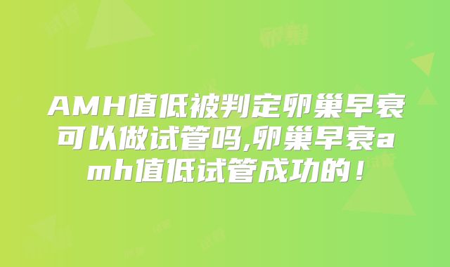 AMH值低被判定卵巢早衰可以做试管吗,卵巢早衰amh值低试管成功的!
