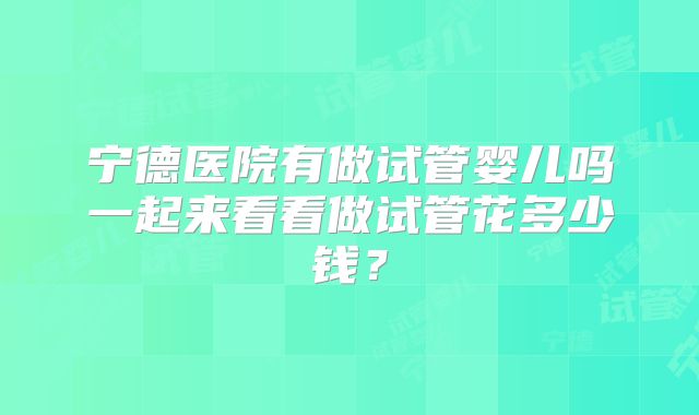 宁德医院有做试管婴儿吗一起来看看做试管花多少钱?
