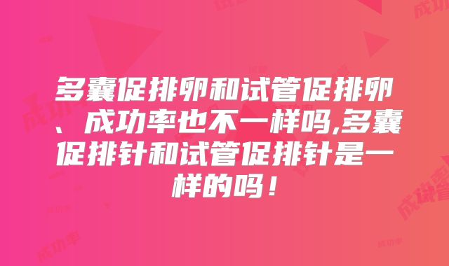 多囊促排卵和试管促排卵、成功率也不一样吗,多囊促排针和试管促排针是一样的吗!