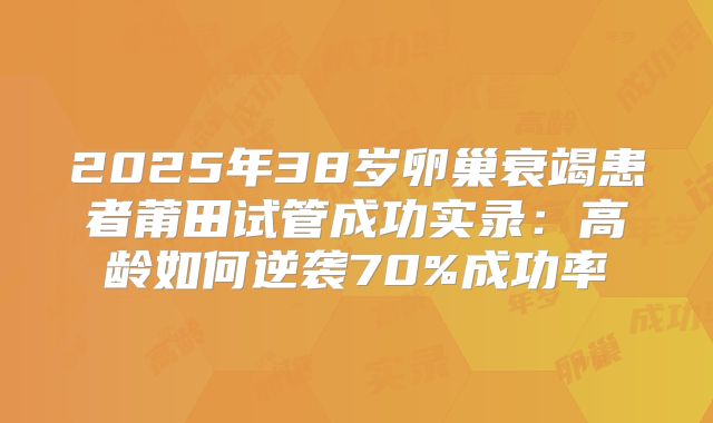 2025年38岁卵巢衰竭患者莆田试管成功实录:高龄如何逆袭70%成功率