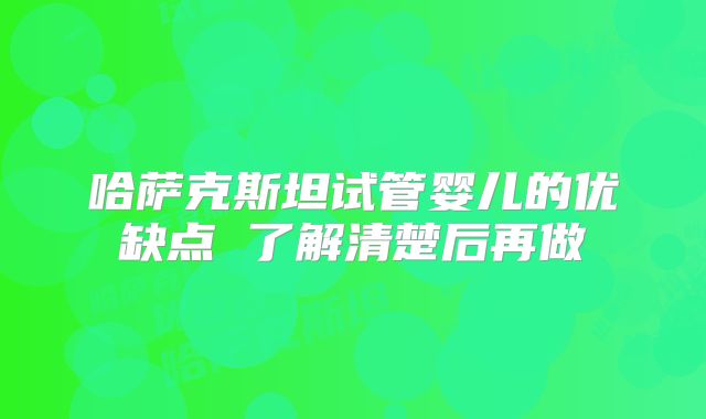 哈萨克斯坦试管婴儿的优缺点 了解清楚后再做