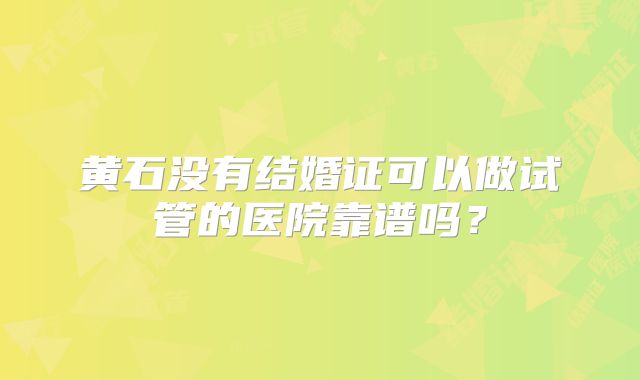 黄石没有结婚证可以做试管的医院靠谱吗?