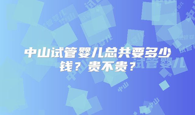 中山试管婴儿总共要多少钱？贵不贵？
