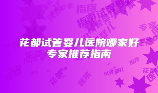 花都试管婴儿医院哪家好专家推荐指南