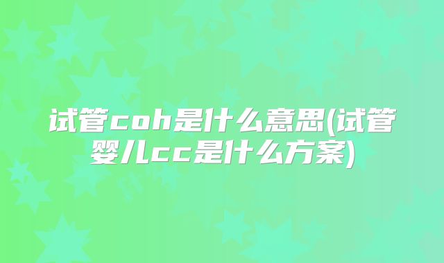 试管coh是什么意思(试管婴儿cc是什么方案)