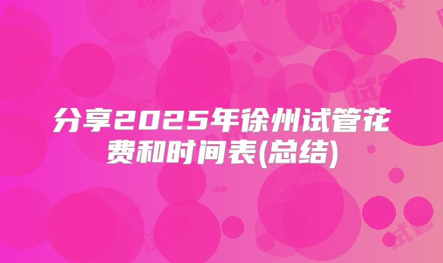 分享2025年徐州试管花费和时间表(总结)