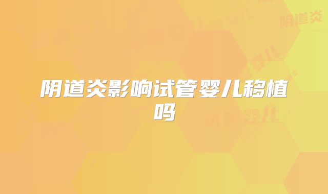 阴道炎影响试管婴儿移植吗