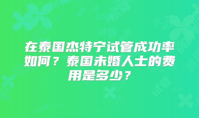 在泰国杰特宁试管成功率如何？泰国未婚人士的费用是多少？