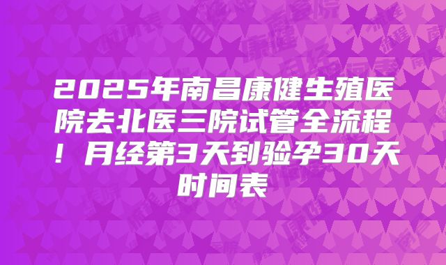 2025年南昌康健生殖医院去北医三院试管全流程!月经第3天到验孕30天时间表