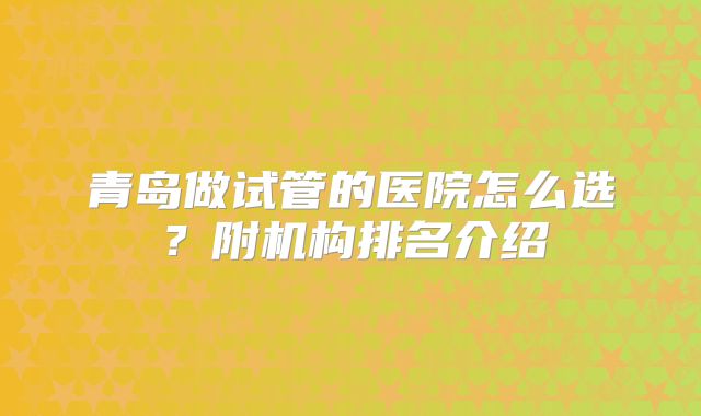 青岛做试管的医院怎么选?附机构排名介绍