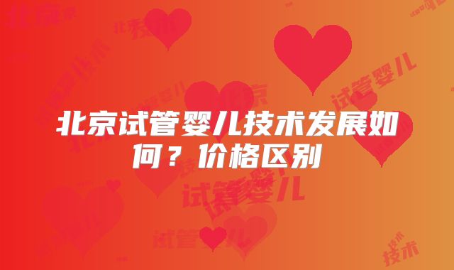 北京试管婴儿技术发展如何？价格区别