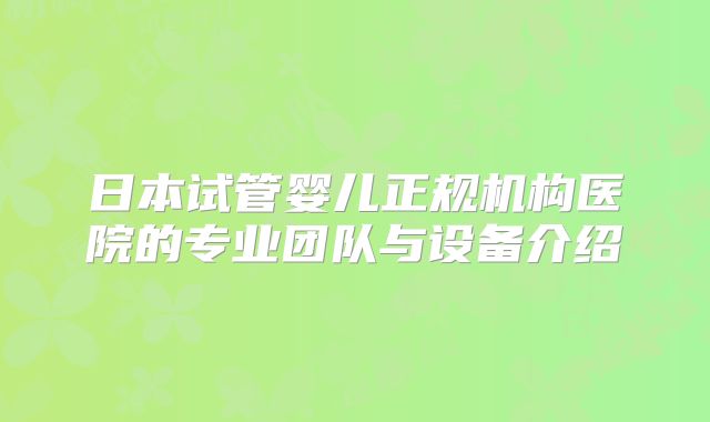 日本试管婴儿正规机构医院的专业团队与设备介绍