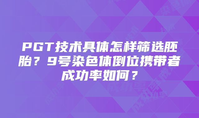 PGT技术具体怎样筛选胚胎?9号染色体倒位携带者成功率如何?
