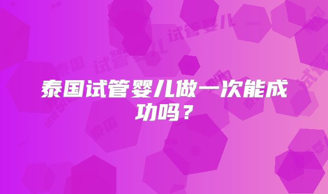泰国试管婴儿做一次能成功吗?
