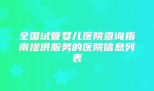 全国试管婴儿医院查询指南提供服务的医院信息列表