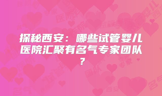 探秘西安：哪些试管婴儿医院汇聚有名气专家团队？