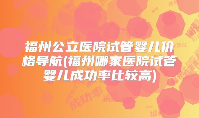 福州公立医院试管婴儿价格导航(福州哪家医院试管婴儿成功率比较高)