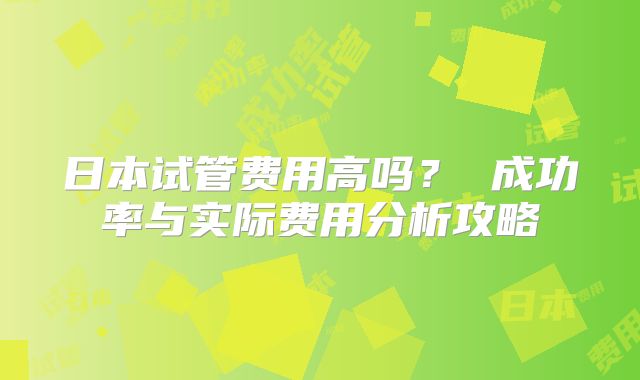 日本试管费用高吗？ 成功率与实际费用分析攻略