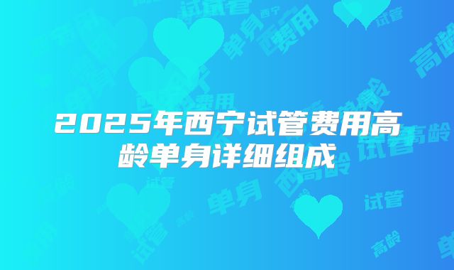 2025年西宁试管费用高龄单身详细组成
